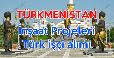 Türkmenistan İnşaat Projeleri Türk işçi alımı